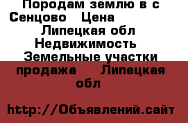 Породам землю в с.Сенцово › Цена ­ 250 000 - Липецкая обл. Недвижимость » Земельные участки продажа   . Липецкая обл.